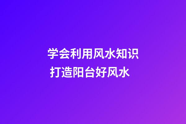 学会利用风水知识 打造阳台好风水